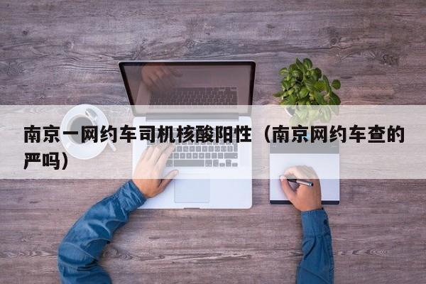 南京一网约车司机核酸阳性（南京网约车查的严吗）