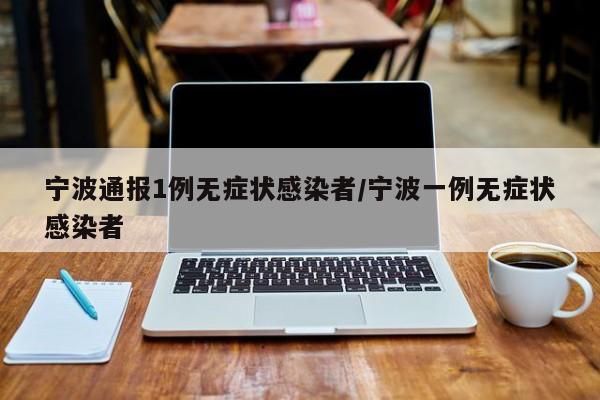 宁波通报1例无症状感染者/宁波一例无症状感染者