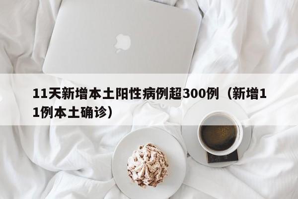 11天新增本土阳性病例超300例（新增11例本土确诊）