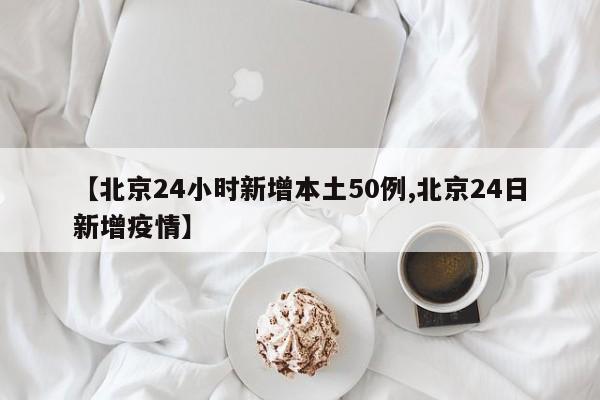 【北京24小时新增本土50例,北京24日新增疫情】