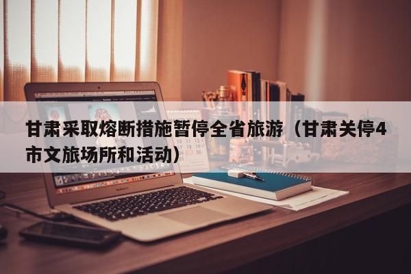 甘肃采取熔断措施暂停全省旅游（甘肃关停4市文旅场所和活动）