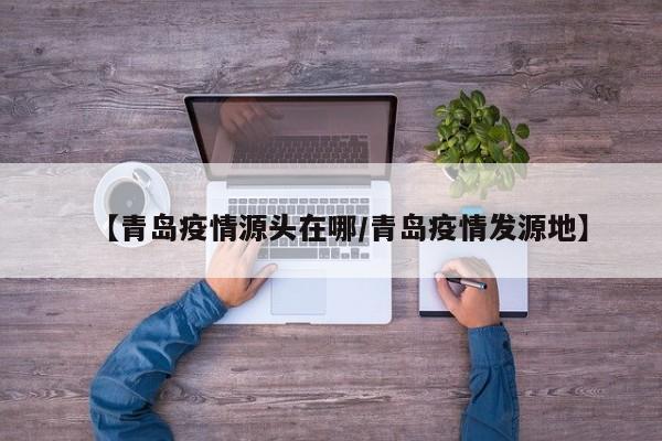 【青岛疫情源头在哪/青岛疫情发源地】