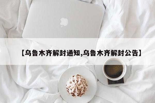 【乌鲁木齐解封通知,乌鲁木齐解封公告】
