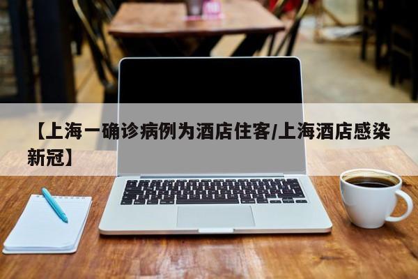 【上海一确诊病例为酒店住客/上海酒店感染新冠】