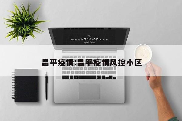 昌平疫情:昌平疫情风控小区