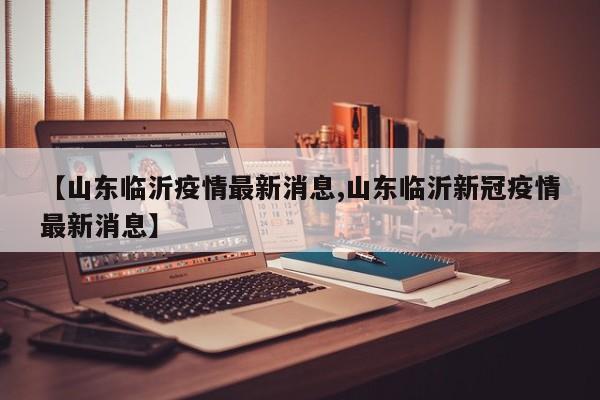 【山东临沂疫情最新消息,山东临沂新冠疫情最新消息】