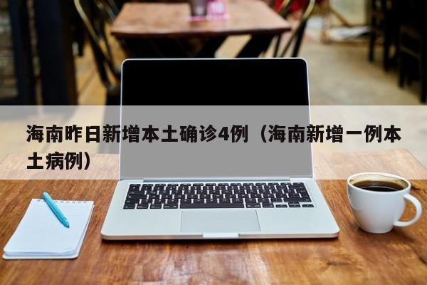 海南昨日新增本土确诊4例（海南新增一例本土病例）