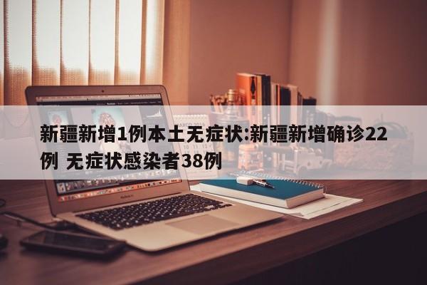 新疆新增1例本土无症状:新疆新增确诊22例 无症状感染者38例
