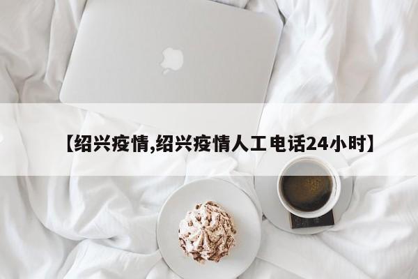 【绍兴疫情,绍兴疫情人工电话24小时】