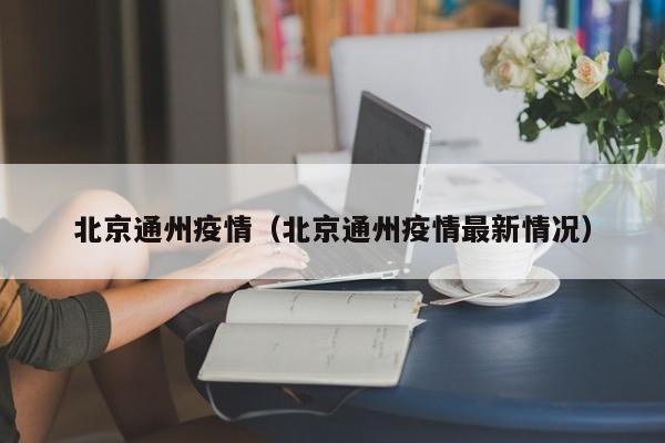 北京通州疫情（北京通州疫情最新情况）