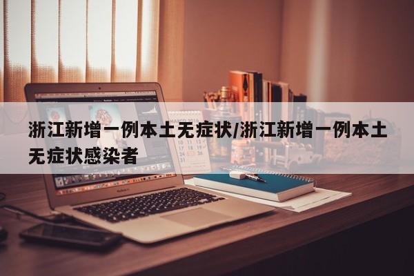 浙江新增一例本土无症状/浙江新增一例本土无症状感染者