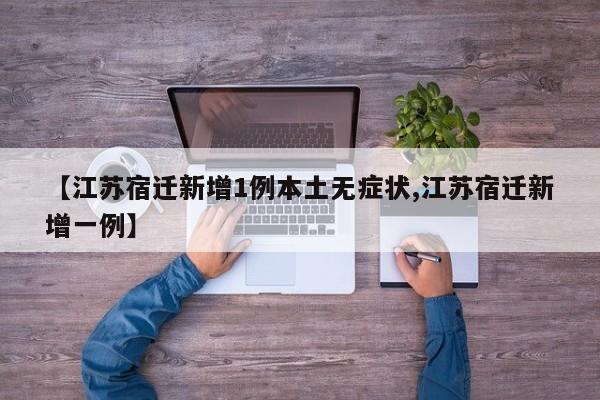 【江苏宿迁新增1例本土无症状,江苏宿迁新增一例】