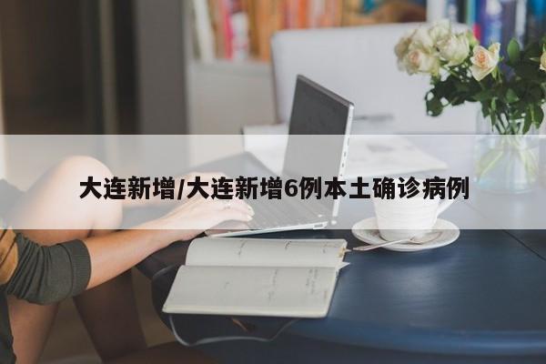大连新增/大连新增6例本土确诊病例