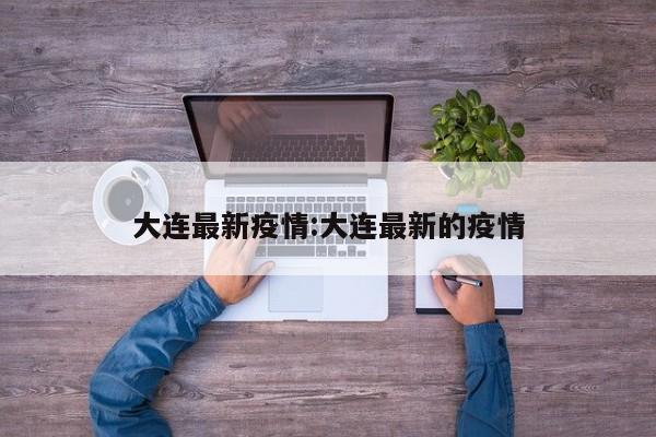 大连最新疫情:大连最新的疫情
