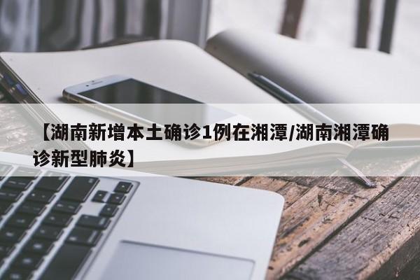 【湖南新增本土确诊1例在湘潭/湖南湘潭确诊新型肺炎】