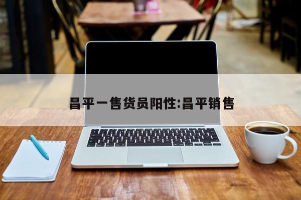 昌平一售货员阳性:昌平销售