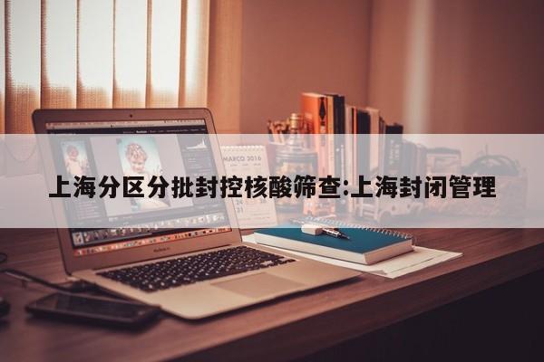 上海分区分批封控核酸筛查:上海封闭管理