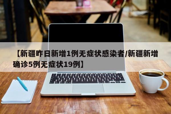 【新疆昨日新增1例无症状感染者/新疆新增确诊5例无症状19例】