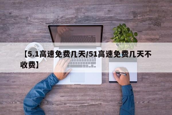 【5.1高速免费几天/51高速免费几天不收费】