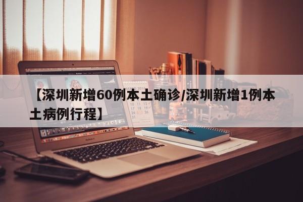 【深圳新增60例本土确诊/深圳新增1例本土病例行程】