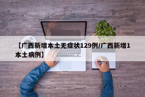 【广西新增本土无症状129例/广西新增1本土病例】
