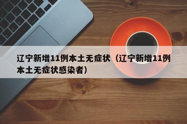 辽宁新增11例本土无症状(辽宁新增11例本土无症状感染者)