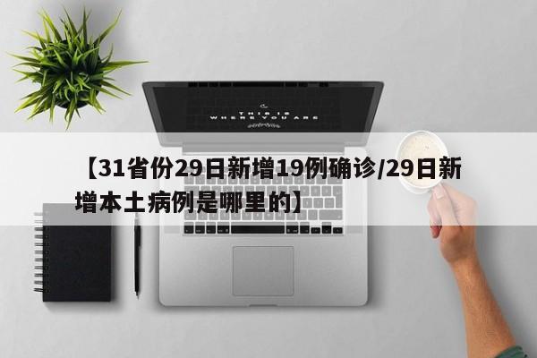 【31省份29日新增19例确诊/29日新增本土病例是哪里的】