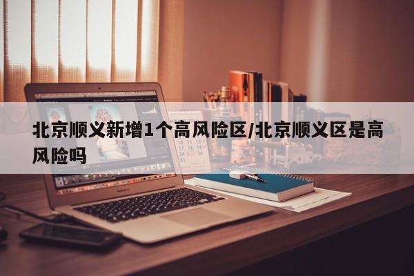 北京顺义新增1个高风险区/北京顺义区是高风险吗
