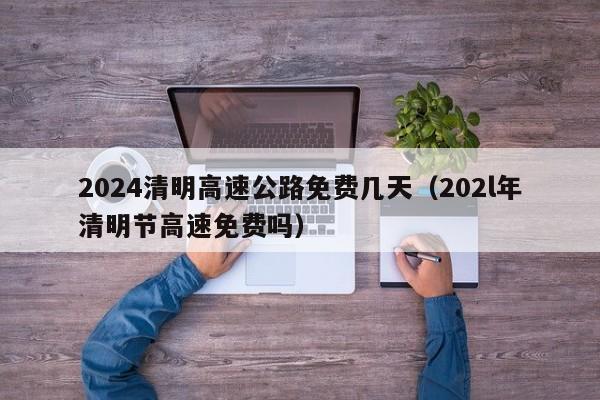 2024清明高速公路免费几天(202l年清明节高速免费吗)