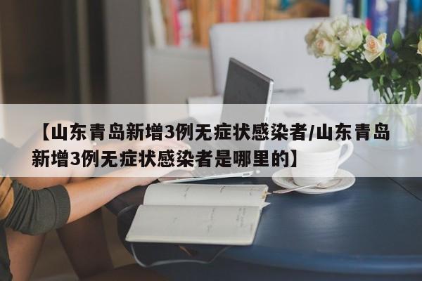 【山东青岛新增3例无症状感染者/山东青岛新增3例无症状感染者是哪里的】