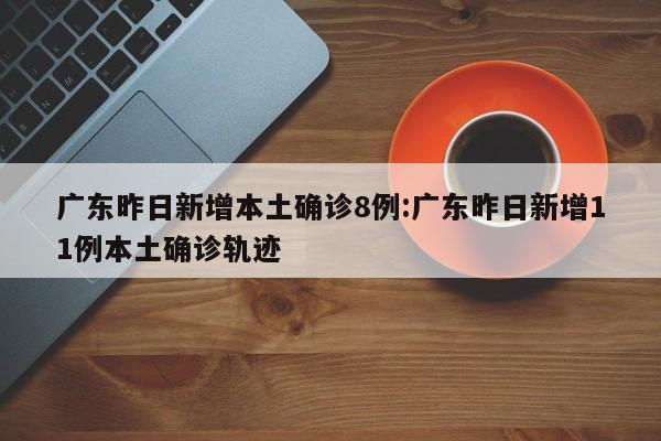 广东昨日新增本土确诊8例:广东昨日新增11例本土确诊轨迹