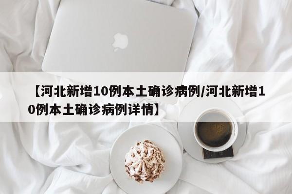 【河北新增10例本土确诊病例/河北新增10例本土确诊病例详情】
