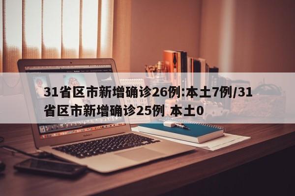 31省区市新增确诊26例:本土7例/31省区市新增确诊25例 本土0