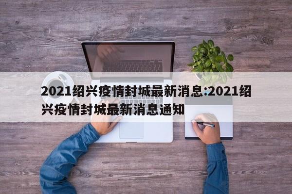 2021绍兴疫情封城最新消息:2021绍兴疫情封城最新消息通知