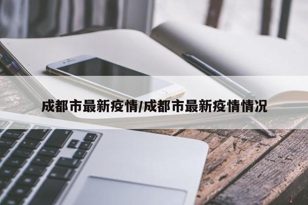 成都市最新疫情/成都市最新疫情情况