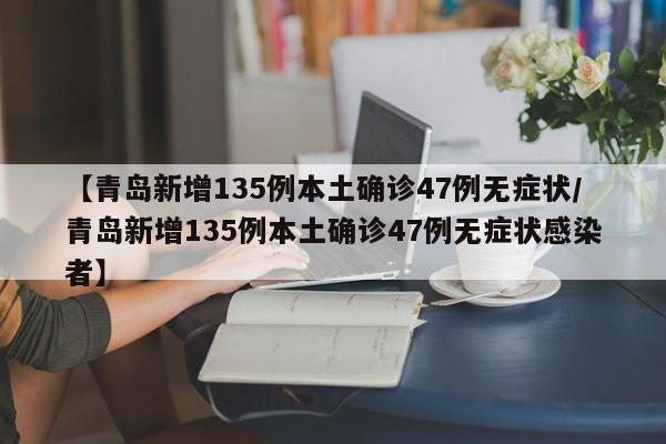 【青岛新增135例本土确诊47例无症状/青岛新增135例本土确诊47例无症状感染者】