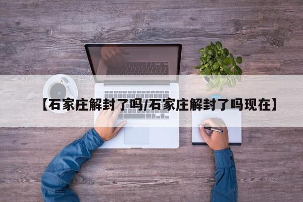 【石家庄解封了吗/石家庄解封了吗现在】