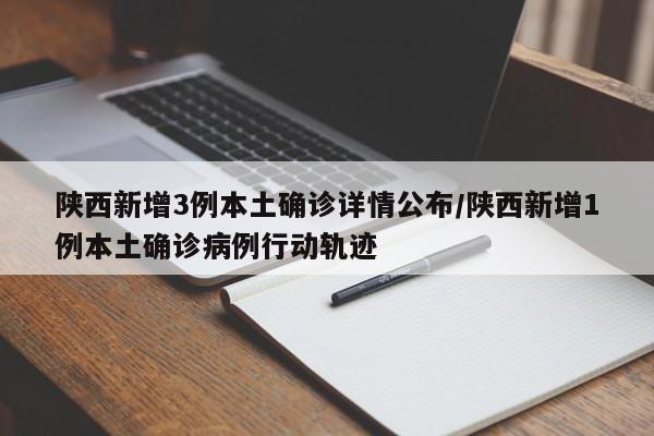 陕西新增3例本土确诊详情公布/陕西新增1例本土确诊病例行动轨迹