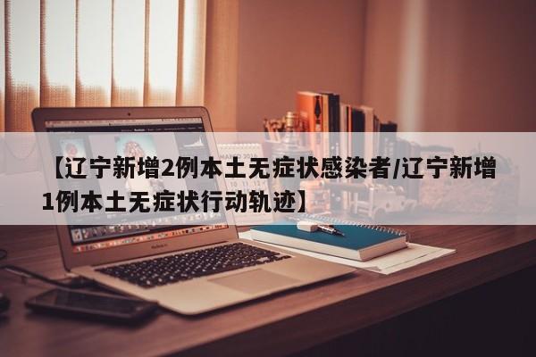 【辽宁新增2例本土无症状感染者/辽宁新增1例本土无症状行动轨迹】