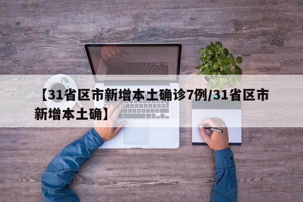 【31省区市新增本土确诊7例/31省区市新增本土确】