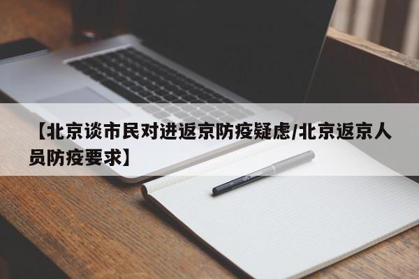 【北京谈市民对进返京防疫疑虑/北京返京人员防疫要求】