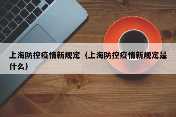 上海防控疫情新规定(上海防控疫情新规定是什么)
