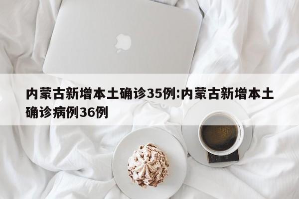 内蒙古新增本土确诊35例:内蒙古新增本土确诊病例36例
