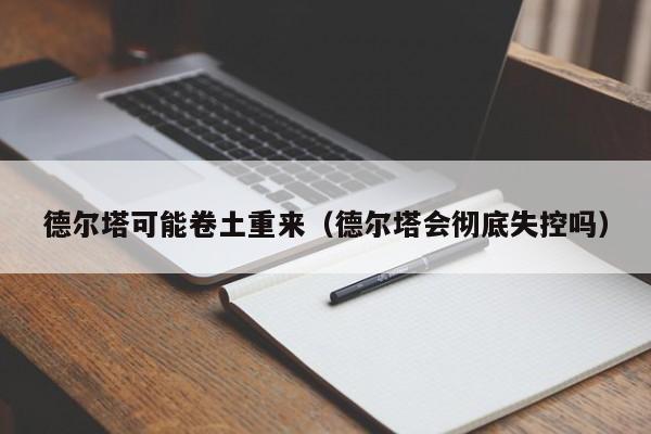 德尔塔可能卷土重来(德尔塔会彻底失控吗)
