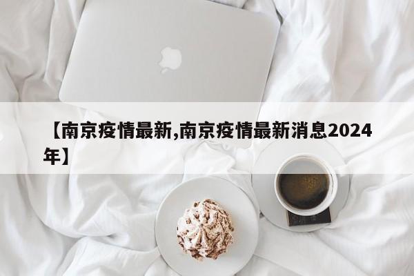 【南京疫情最新,南京疫情最新消息2024年】