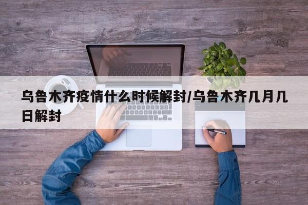 乌鲁木齐疫情什么时候解封/乌鲁木齐几月几日解封