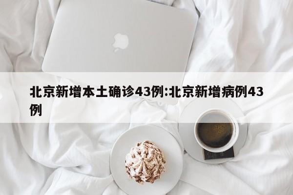 北京新增本土确诊43例:北京新增病例43例