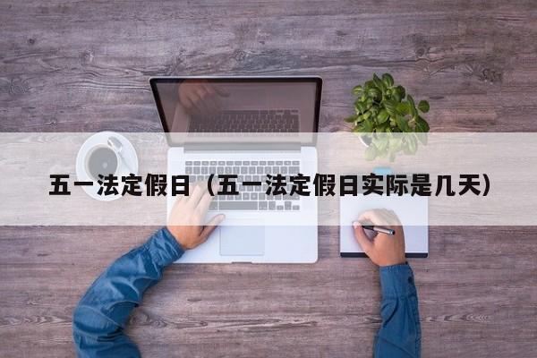 五一法定假日(五一法定假日实际是几天)