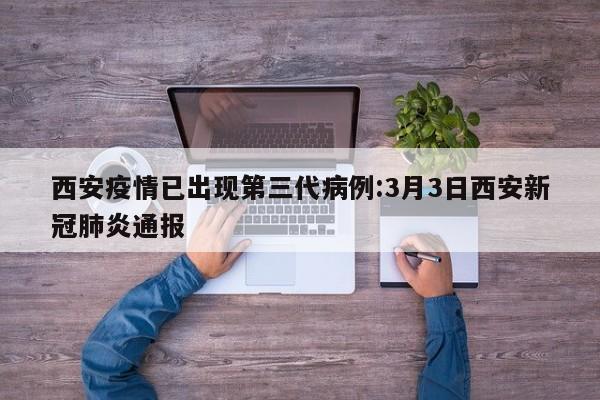 西安疫情已出现第三代病例:3月3日西安新冠肺炎通报
