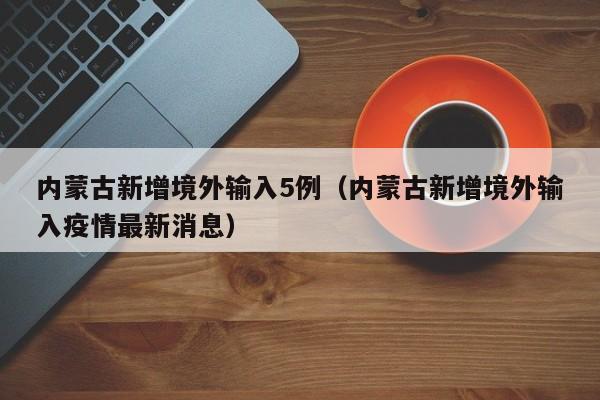 内蒙古新增境外输入5例(内蒙古新增境外输入疫情最新消息)